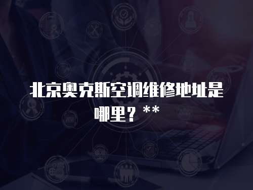 北京奧克斯空調(diào)維修地址是哪里？**