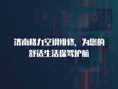 濟南格力空調維修，為您的舒適生活保駕護航