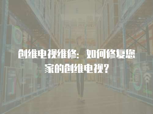 創(chuàng)維電視維修：如何修復您家的創(chuàng)維電視？