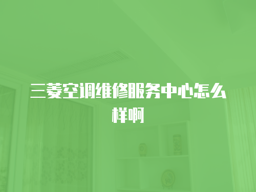 三菱空調(diào)維修服務(wù)中心怎么樣啊