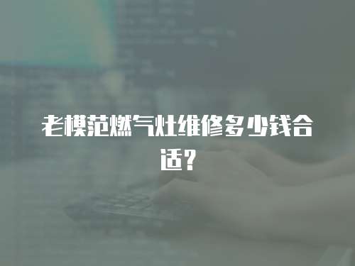 老模范燃?xì)庠罹S修多少錢合適？
