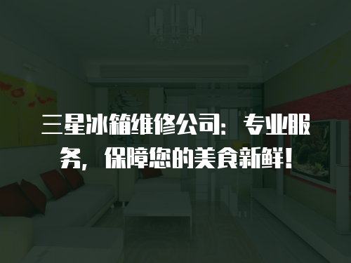 三星冰箱維修公司：專業服務，保障您的美食新鮮！