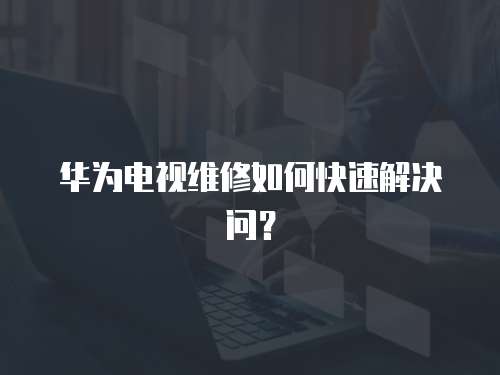 華為電視維修如何快速解決問？