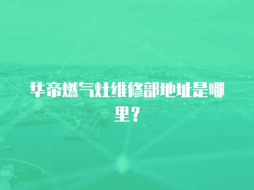 華帝燃氣灶維修部地址是哪里？