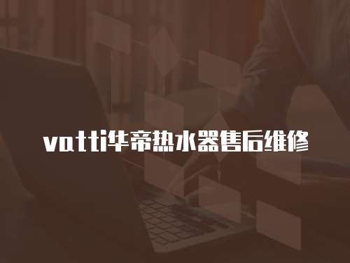 vatti華帝熱水器售后維修
