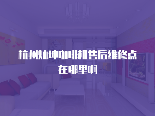 杭州燦坤咖啡機(jī)售后維修點(diǎn)在哪里啊