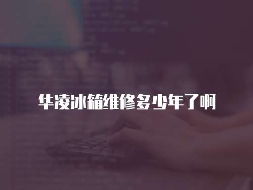 華凌冰箱維修多少年了啊
