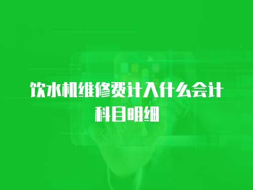 飲水機(jī)維修費(fèi)計(jì)入什么會(huì)計(jì)科目明細(xì)