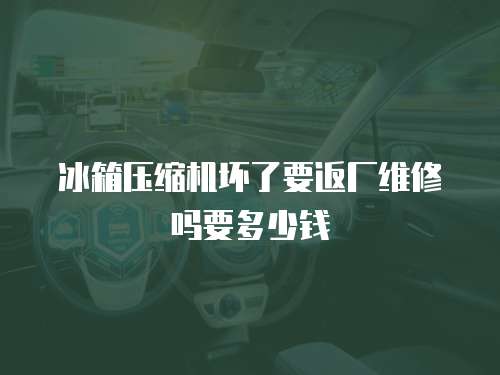 冰箱壓縮機壞了要返廠維修嗎要多少錢
