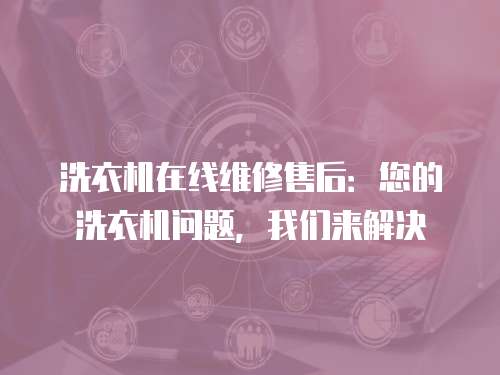 洗衣機在線維修售后：您的洗衣機問題，我們來解決