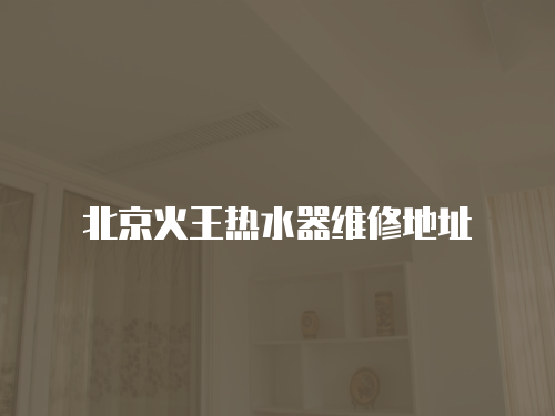 北京火王熱水器維修地址