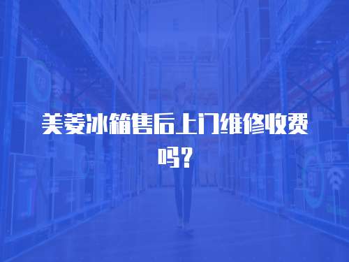 美菱冰箱售后上門維修收費嗎？
