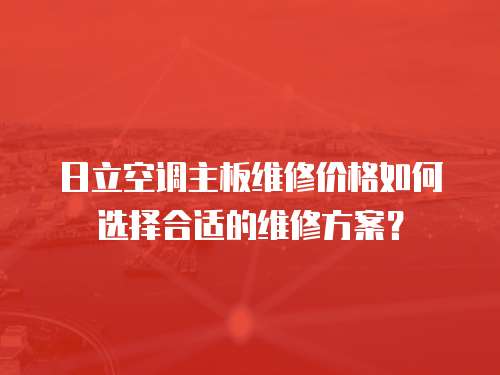 日立空調(diào)主板維修價格如何選擇合適的維修方案？