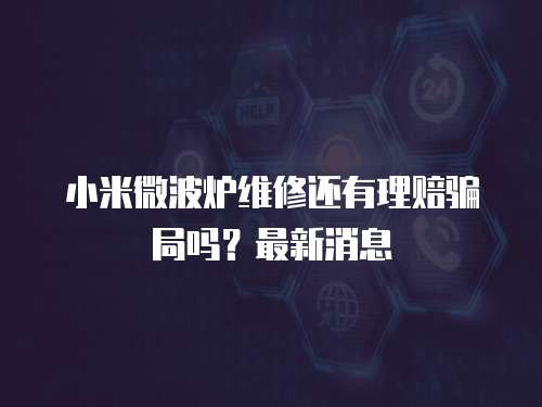 小米微波爐維修還有理賠騙局嗎？最新消息