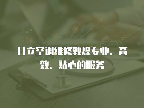 日立空調維修敦煌專業、高效、貼心的服務