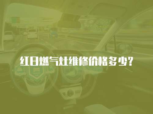 紅日燃?xì)庠罹S修價格多少？