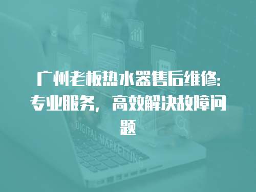 廣州老板熱水器售后維修：專業服務，高效解決故障問題