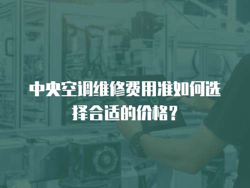 中央空調(diào)維修費用準如何選擇合適的價格？
