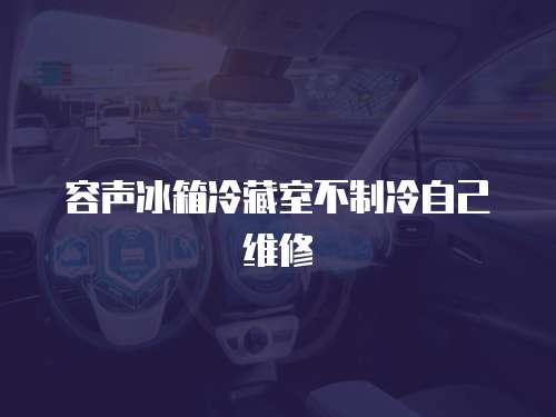 容聲冰箱冷藏室不制冷自己維修