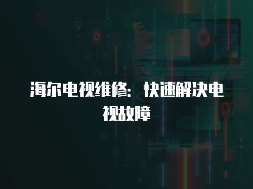 海爾電視維修：快速解決電視故障