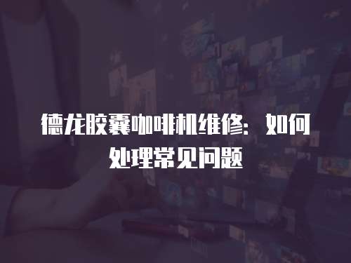 德龍膠囊咖啡機維修：如何處理常見問題