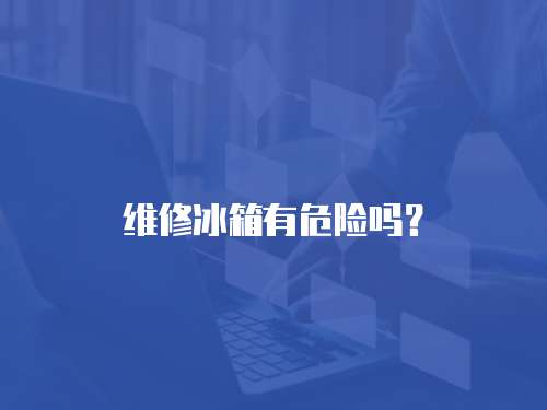 維修冰箱有危險嗎？