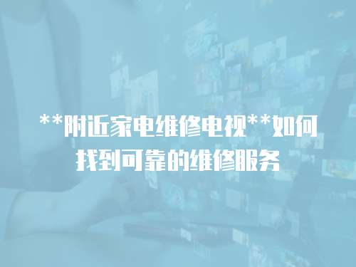 **附近家電維修電視**如何找到可靠的維修服務