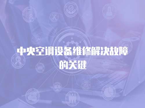 中央空調(diào)設(shè)備維修解決故障的關(guān)鍵