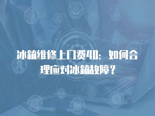 冰箱維修上門費(fèi)40：如何合理應(yīng)對冰箱故障？
