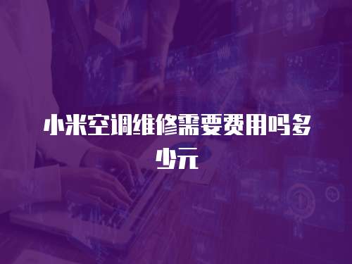 小米空調維修需要費用嗎多少元