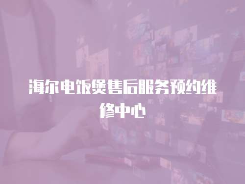 海爾電飯煲售后服務(wù)預(yù)約維修中心
