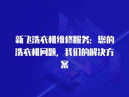 新飛洗衣機(jī)維修服務(wù)：您的洗衣機(jī)問題，我們的解決方案