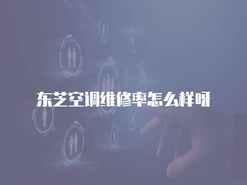 東芝空調維修率怎么樣呀
