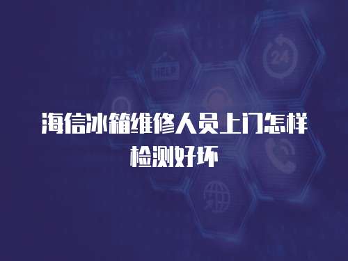 海信冰箱維修人員上門怎樣檢測好壞