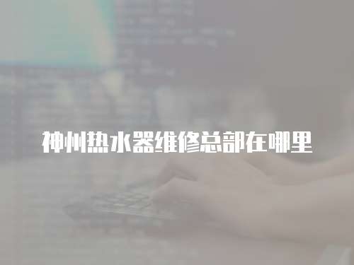 神州熱水器維修總部在哪里