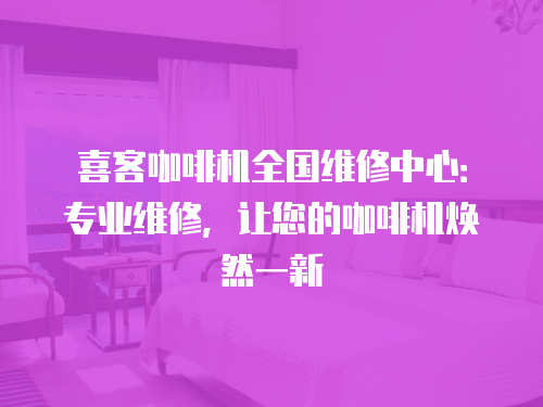 喜客咖啡機全國維修中心：專業(yè)維修，讓您的咖啡機煥然一新