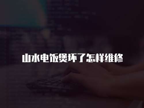 山水電飯煲壞了怎樣維修