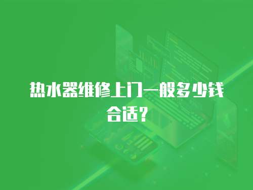 熱水器維修上門一般多少錢合適？