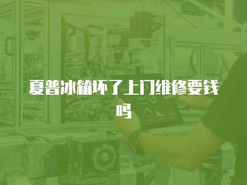 夏普冰箱壞了上門維修要錢嗎
