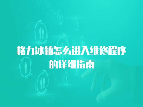 格力冰箱怎么進(jìn)入維修程序的詳細(xì)指南