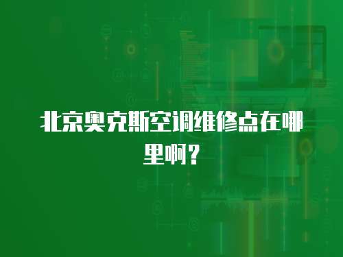 北京奧克斯空調維修點在哪里??？