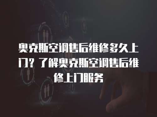 奧克斯空調售后維修多久上門？了解奧克斯空調售后維修上門服務
