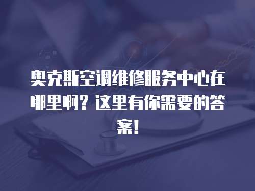奧克斯空調維修服務中心在哪里啊？這里有你需要的答案！