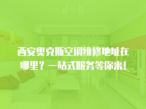 西安奧克斯空調(diào)維修地址在哪里？一站式服務等你來！