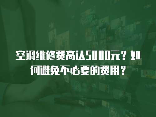 空調維修費高達5000元？如何避免不必要的費用？
