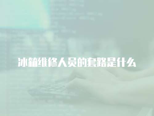 冰箱維修人員的套路是什么