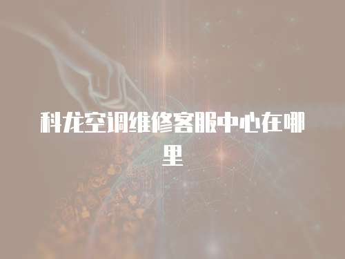 科龍空調維修客服中心在哪里