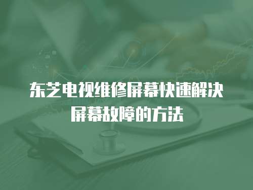 東芝電視維修屏幕快速解決屏幕故障的方法