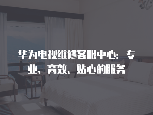 華為電視維修客服中心：專業(yè)、高效、貼心的服務(wù)
