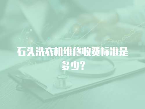 石頭洗衣機(jī)維修收費(fèi)標(biāo)準(zhǔn)是多少？